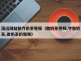孝感清远网站制作奶茶视频（做奶茶视频,学做奶茶,做奶茶的视频）