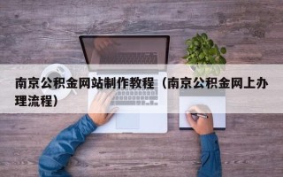 孝感南京公积金网站制作教程（南京公积金网上办理流程）