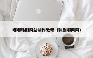 孝感嘟嘟韩剧网站制作教程（韩剧嘟网网）