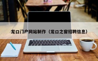 孝感龙口门户网站制作（龙口之窗招聘信息）