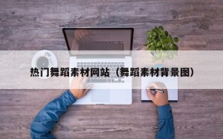孝感热门舞蹈素材网站（舞蹈素材背景图）