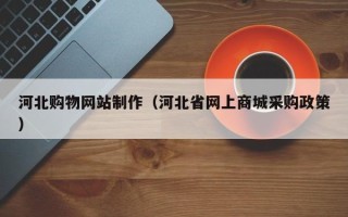 孝感河北购物网站制作（河北省网上商城采购政策）