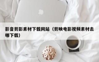 孝感影音剪影素材下载网站（剪映电影视频素材去哪下载）