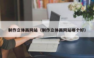 孝感制作立体画网站（制作立体画网站哪个好）